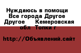 Нуждаюсь в помощи - Все города Другое » Другое   . Кемеровская обл.,Топки г.